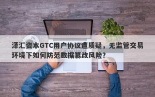 泽汇资本GTC用户协议遭质疑，无监管交易环境下如何防范数据篡改风险？