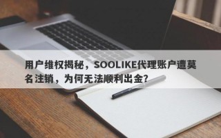 用户维权揭秘，SOOLIKE代理账户遭莫名注销，为何无法顺利出金？