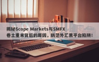 揭秘Scope Markets与SMFX卷土重来背后的原因，防范外汇黑平台陷阱！