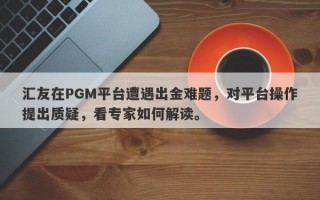 汇友在PGM平台遭遇出金难题，对平台操作提出质疑，看专家如何解读。