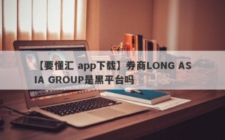 【要懂汇 app下载】券商LONG ASIA GROUP是黑平台吗
