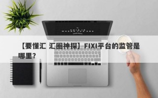 【要懂汇 汇圈神探】FIXI平台的监管是哪里？
