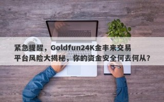 紧急提醒，Goldfun24K金丰来交易平台风险大揭秘，你的资金安全何去何从？