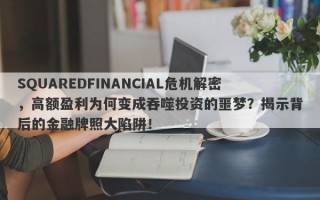 SQUAREDFINANCIAL危机解密，高额盈利为何变成吞噬投资的噩梦？揭示背后的金融牌照大陷阱！