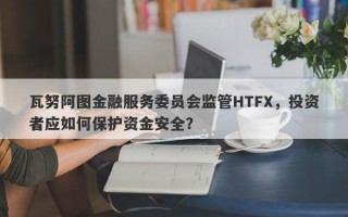 瓦努阿图金融服务委员会监管HTFX，投资者应如何保护资金安全？