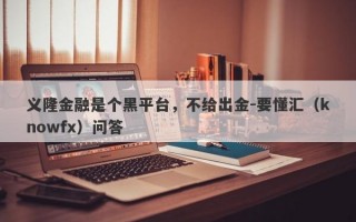 义隆金融是个黑平台，不给出金-要懂汇（knowfx）问答