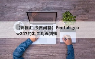 【要懂汇 今日问答】Pentalsgrow247的出金几天到账
