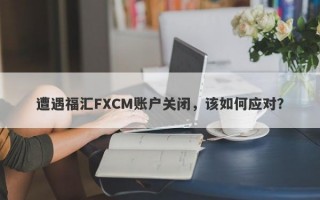 遭遇福汇FXCM账户关闭，该如何应对？