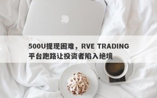 500U提现困难，RVE TRADING平台跑路让投资者陷入绝境