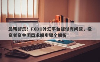 最新警示！FXDD外汇平台疑似有问题，投资者资金困局求解步骤全解析