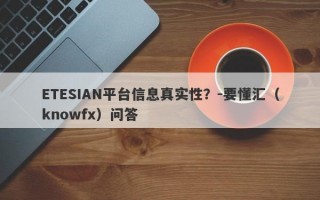 ETESIAN平台信息真实性？-要懂汇（knowfx）问答