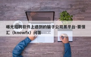 曝光招聘软件上遇到的骗子公司黑平台-要懂汇（knowfx）问答