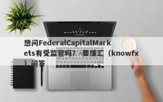 想问FederalCapitalMarkets有受监管吗？-要懂汇（knowfx）问答