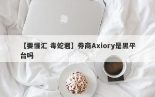 【要懂汇 毒蛇君】券商Axiory是黑平台吗
