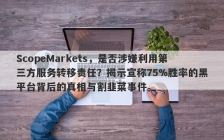 ScopeMarkets，是否涉嫌利用第三方服务转移责任？揭示宣称75%胜率的黑平台背后的真相与割韭菜事件。