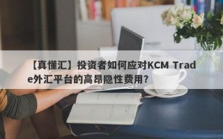 【真懂汇】投资者如何应对KCM Trade外汇平台的高昂隐性费用？