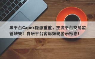 黑平台Capex隐患重重，主流平台交易监管缺失！自研平台客诉频现警示标志！