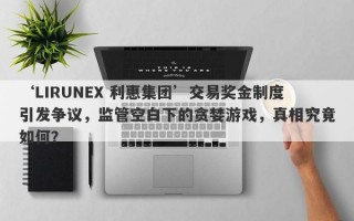 ‘LIRUNEX 利惠集团’交易奖金制度引发争议，监管空白下的贪婪游戏，真相究竟如何？