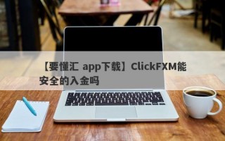 【要懂汇 app下载】ClickFXM能安全的入金吗
