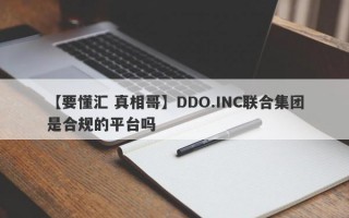 【要懂汇 真相哥】DDO.INC联合集团是合规的平台吗
