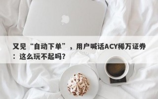 又见“自动下单”，用户喊话ACY稀万证券：这么玩不起吗？