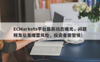 ECMarkets平台最新动态曝光，问题频发引发爆雷风险，投资者需警惕！