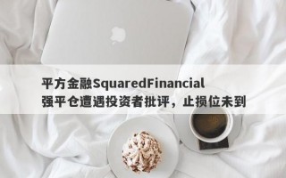 平方金融SquaredFinancial强平仓遭遇投资者批评，止损位未到