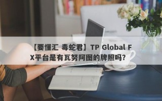 【要懂汇 毒蛇君】TP Global FX平台是有瓦努阿图的牌照吗？
