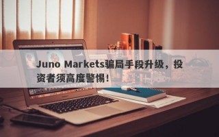 Juno Markets骗局手段升级，投资者须高度警惕！