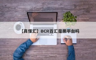 【真懂汇】BCR百汇是黑平台吗
