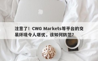 注意了！CWG Markets等平台的交易环境令人堪忧，该如何防范？