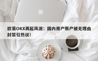 欧易OKX再起风波：国内用户账户被无理由封禁引热议！