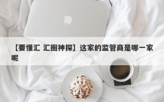 【要懂汇 汇圈神探】这家的监管商是哪一家呢
