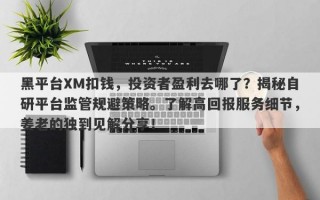 黑平台XM扣钱，投资者盈利去哪了？揭秘自研平台监管规避策略。了解高回报服务细节，姜老的独到见解分享！