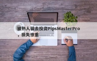 被熟人骗去投资PipsMasterPro，损失惨重