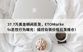 37.7万美金瞬间蒸发，ETOMarkets恶性行为曝光：操控白银价格引发爆仓！