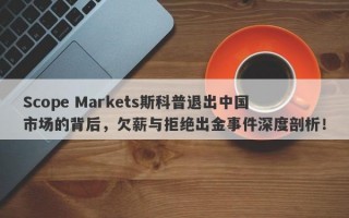 Scope Markets斯科普退出中国市场的背后，欠薪与拒绝出金事件深度剖析！