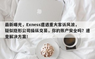 最新曝光，Exness遭遇重大客诉风波，疑似隐形公司操纵交易，你的账户安全吗？速查解决方案！