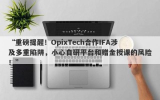 “重磅提醒！OpixTech合作IFA涉及多重陷阱，小心自研平台和赠金授课的风险！”