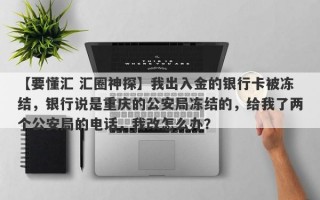 【要懂汇 汇圈神探】我出入金的银行卡被冻结，银行说是重庆的公安局冻结的，给我了两个公安局的电话，我改怎么办？
