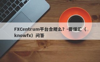 FXCentrum平台合规么？-要懂汇（knowfx）问答