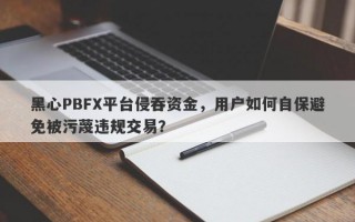 黑心PBFX平台侵吞资金，用户如何自保避免被污蔑违规交易？