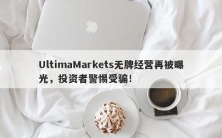 UltimaMarkets无牌经营再被曝光，投资者警惕受骗！