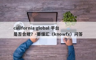 california global 平台是否合规？-要懂汇（knowfx）问答