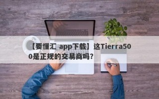 【要懂汇 app下载】这Tierra500是正规的交易商吗？
