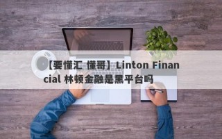 【要懂汇 懂哥】Linton Financial 林顿金融是黑平台吗
