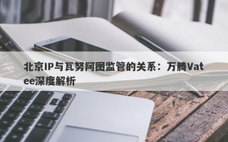 北京IP与瓦努阿图监管的关系：万腾Vatee深度解析