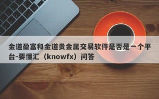 金道盈富和金道贵金属交易软件是否是一个平台-要懂汇（knowfx）问答