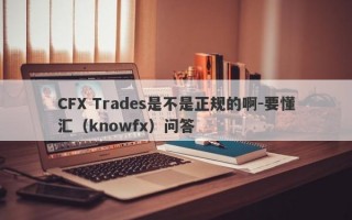 CFX Trades是不是正规的啊-要懂汇（knowfx）问答