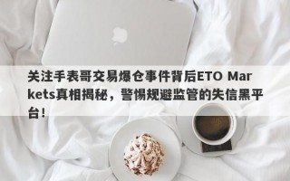 关注手表哥交易爆仓事件背后ETO Markets真相揭秘，警惕规避监管的失信黑平台！